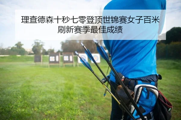 理查德森十秒七零登顶世锦赛女子百米 刷新赛季最佳成绩