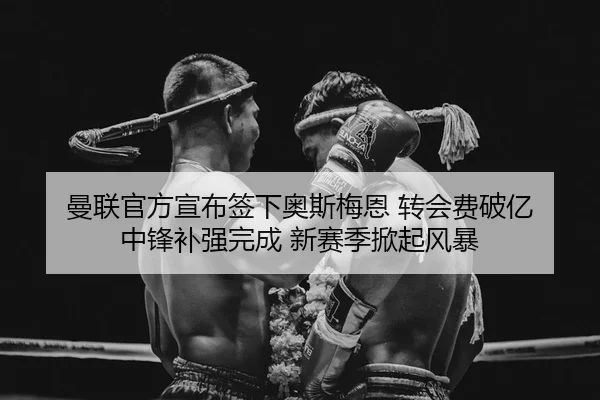 曼联官方宣布签下奥斯梅恩 转会费破亿 中锋补强完成 新赛季掀起风暴